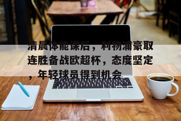 英雄联盟竞猜-包含清晨体能课后，利物浦豪取连胜备战欧超杯，态度坚定，年轻球员得到机会的词条