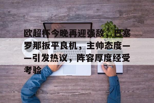 Leyu.com-包含欧超杯今晚再迎强敌，巴塞罗那扳平良机，主帅态度——引发热议，阵容厚度经受考验的词条