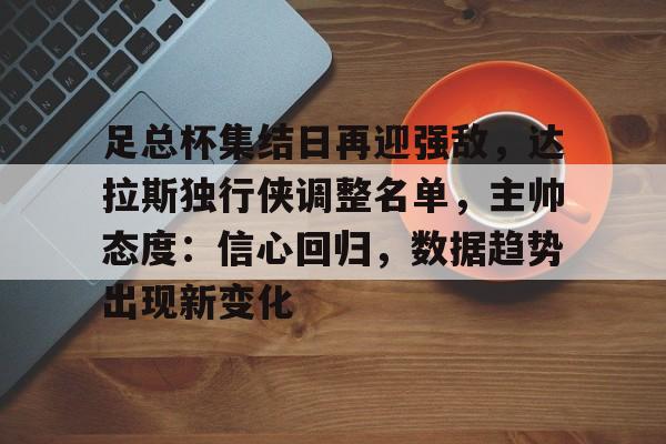  足总杯集结日再迎强敌，达拉斯独行侠调整名单，主帅态度：信心回归，数据趋势出现新变化